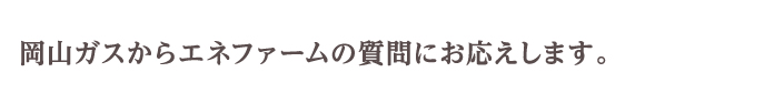 岡山ガスからエネファームの質問にお応えします。