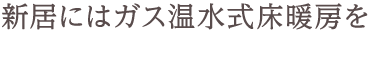 新居にはガス温水式床暖房を