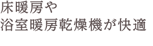 床暖房や浴室暖房乾燥機が快適