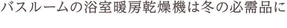 バスルームの浴室暖房乾燥機は冬の必需品に