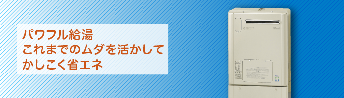 パワフル給湯 これまでのムダを活かしてかしこく省エネ