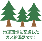 地球環境に配慮したガス給湯器です！