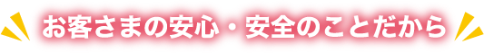 お客さまの安心・安全のことだから