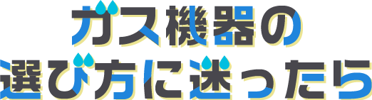 ガス機器の選び方に迷ったら