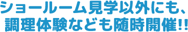 ショールーム見学以外にも、調理体験なども随時開催!!