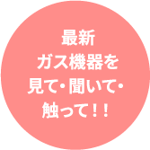 最新ガス機器を見て・聞いて・触って！！