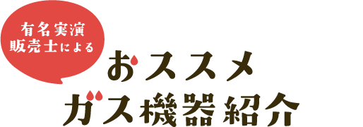 有名実演販売士によるおススメガス機器紹介