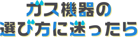 ガス機器の選び方に迷ったら