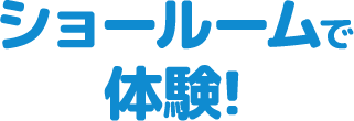 ショールームで体験!